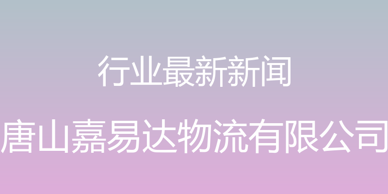 行业最新新闻 - 唐山嘉易达物流有限公司